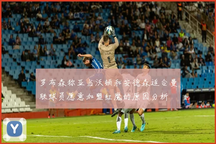 罗布森称亚当沃顿和安德森适合曼联球员愿意加盟红魔的原因分析