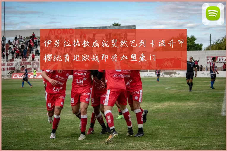 伊劳拉执教成就斐然巴列卡诺升甲樱桃首进欧战即将加盟豪门
