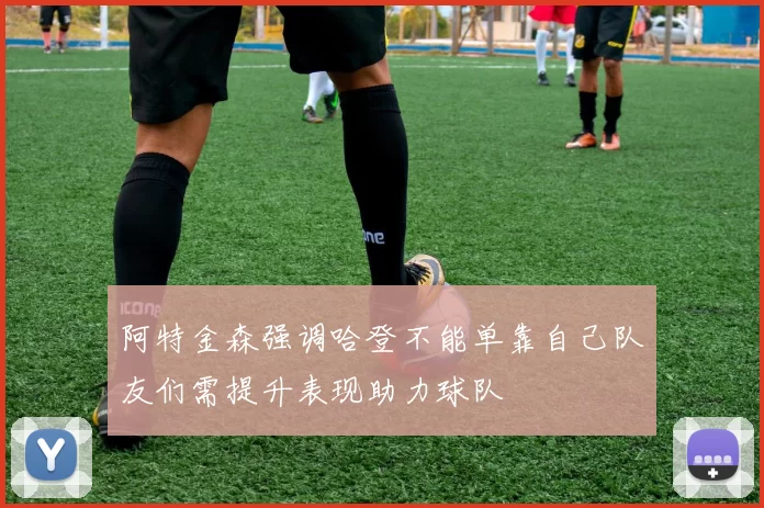 阿特金森强调哈登不能单靠自己队友们需提升表现助力球队