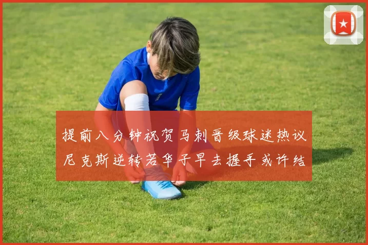 提前八分钟祝贺马刺晋级球迷热议尼克斯逆转若华子早去握手或许结果不同