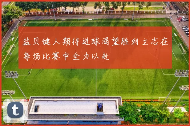 盐贝健人期待进球渴望胜利立志在每场比赛中全力以赴