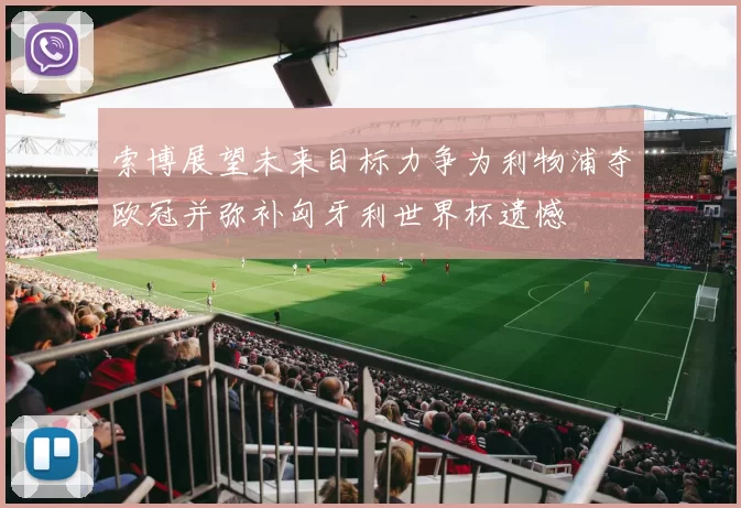索博展望未来目标力争为利物浦夺欧冠并弥补匈牙利世界杯遗憾