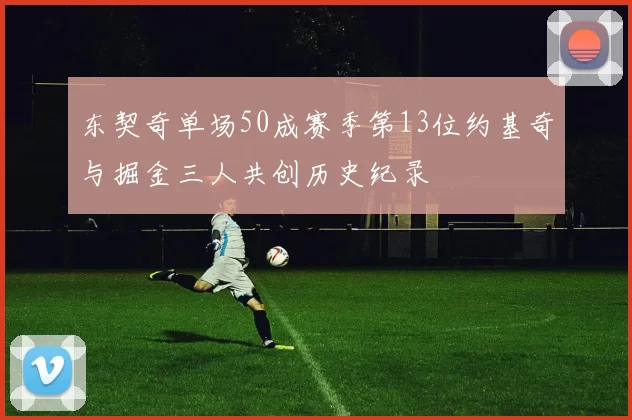 东契奇单场50成赛季第13位约基奇与掘金三人共创历史纪录