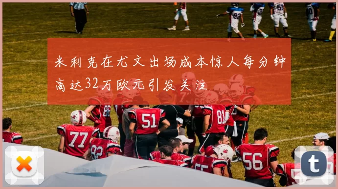米利克在尤文出场成本惊人每分钟高达32万欧元引发关注
