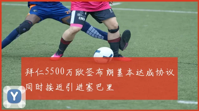 拜仁5500万欧签布朗基本达成协议同时接近引进塞巴里