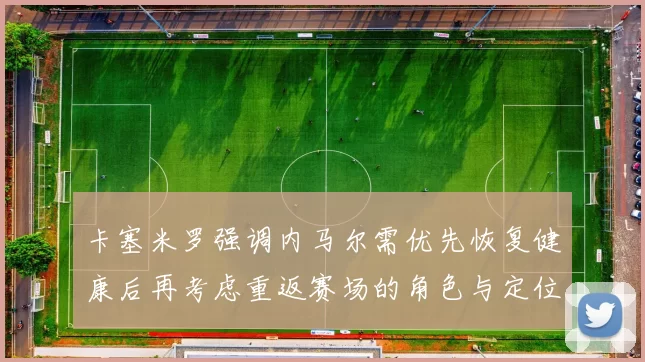 卡塞米罗强调内马尔需优先恢复健康后再考虑重返赛场的角色与定位