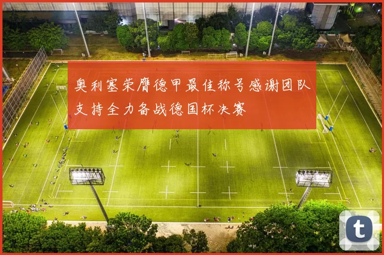 奥利塞荣膺德甲最佳称号感谢团队支持全力备战德国杯决赛