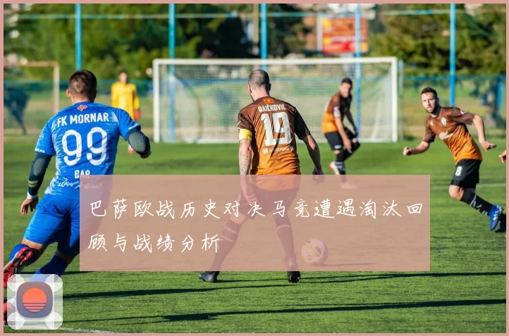 巴萨欧战历史对决马竞遭遇淘汰回顾与战绩分析