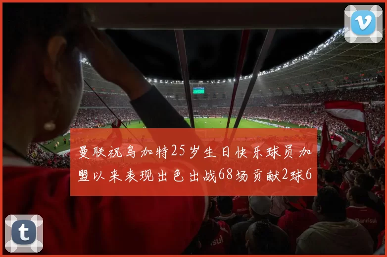 曼联祝乌加特25岁生日快乐球员加盟以来表现出色出战68场贡献2球6助