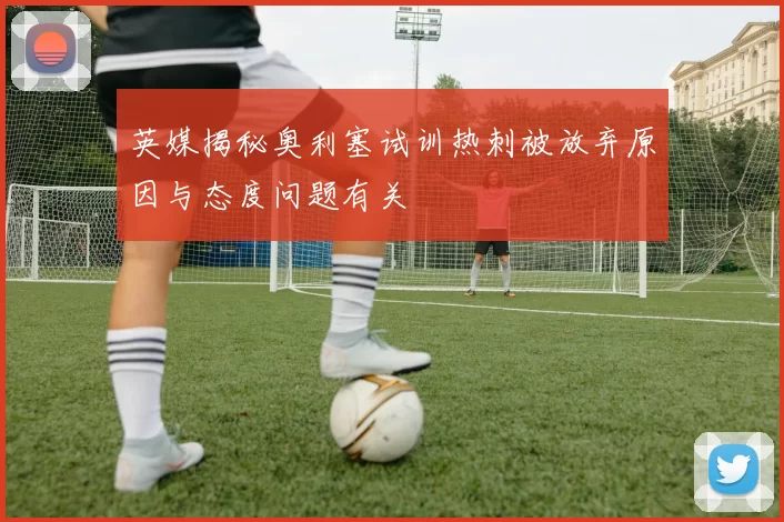 英媒揭秘奥利塞试训热刺被放弃原因与态度问题有关
