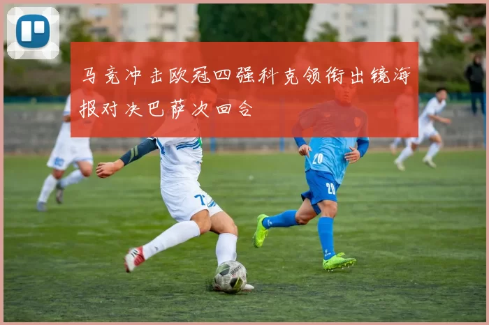 马竞冲击欧冠四强科克领衔出镜海报对决巴萨次回合