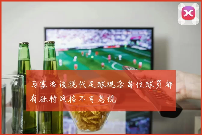 马塞洛谈现代足球观念每位球员都有独特风格不可忽视