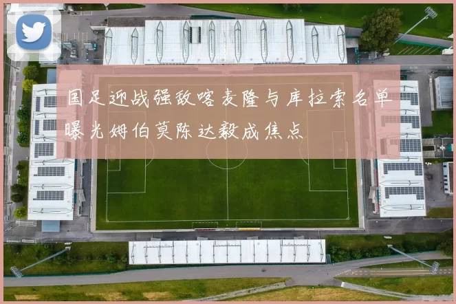 国足迎战强敌喀麦隆与库拉索名单曝光姆伯莫陈达毅成焦点
