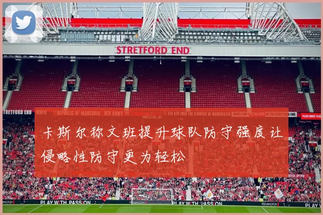 卡斯尔称文班提升球队防守强度让侵略性防守更为轻松