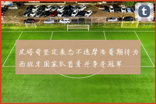 皮塔奇坚定表态不选摩洛哥期待为西班牙国家队首秀并争夺冠军