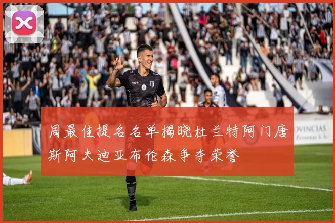 周最佳提名名单揭晓杜兰特阿门唐斯阿夫迪亚布伦森争夺荣誉
